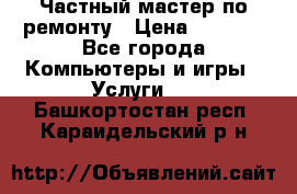 Частный мастер по ремонту › Цена ­ 1 000 - Все города Компьютеры и игры » Услуги   . Башкортостан респ.,Караидельский р-н